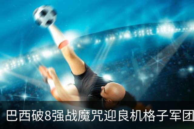 巴西破8强战魔咒迎良机?格子军团难复刻加时奇迹